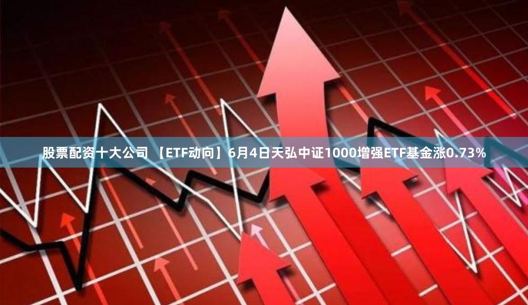 股票配资十大公司 【ETF动向】6月4日天弘中证1000增强ETF基金涨0.73%