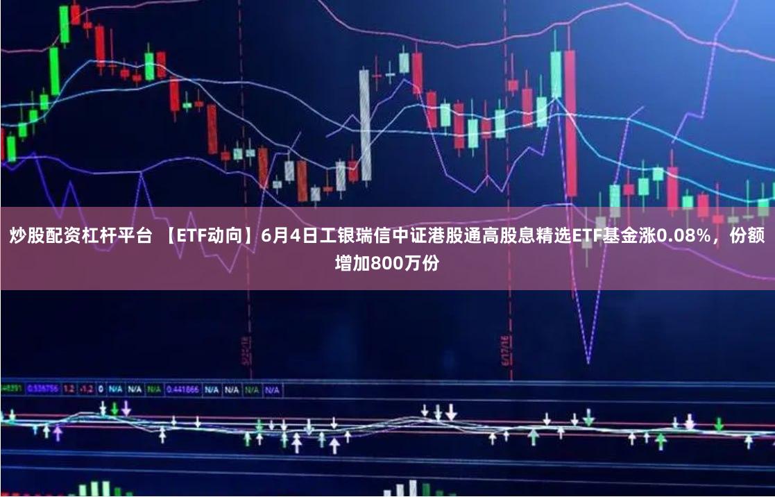 炒股配资杠杆平台 【ETF动向】6月4日工银瑞信中证港股通高股息精选ETF基金涨0.08%，份额增加800万份