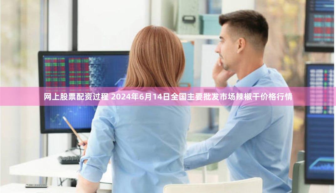 网上股票配资过程 2024年6月14日全国主要批发市场辣椒干价格行情