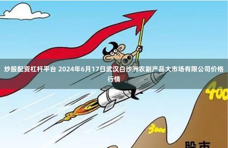 炒股配资杠杆平台 2024年6月17日武汉白沙洲农副产品大市场有限公司价格行情