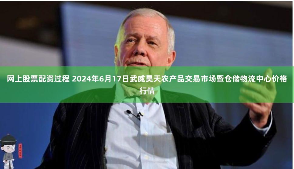 网上股票配资过程 2024年6月17日武威昊天农产品交易市场暨仓储物流中心价格行情