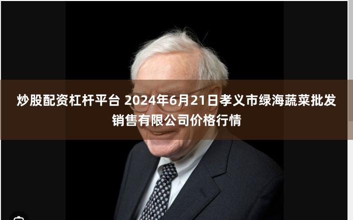 炒股配资杠杆平台 2024年6月21日孝义市绿海蔬菜批发销售有限公司价格行情