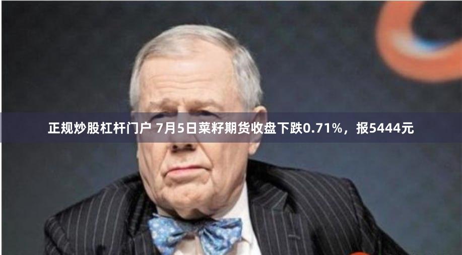 正规炒股杠杆门户 7月5日菜籽期货收盘下跌0.71%，报5444元