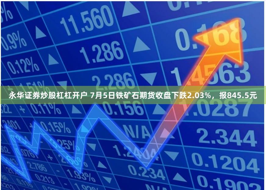 永华证券炒股杠杠开户 7月5日铁矿石期货收盘下跌2.03%，报845.5元