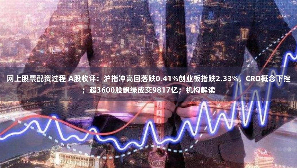 网上股票配资过程 A股收评：沪指冲高回落跌0.41%创业板指跌2.33%，CRO概念下挫；超3600股飘绿成交9817亿；机构解读