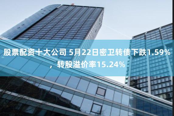 股票配资十大公司 5月22日密卫转债下跌1.59%，转股溢价率15.24%