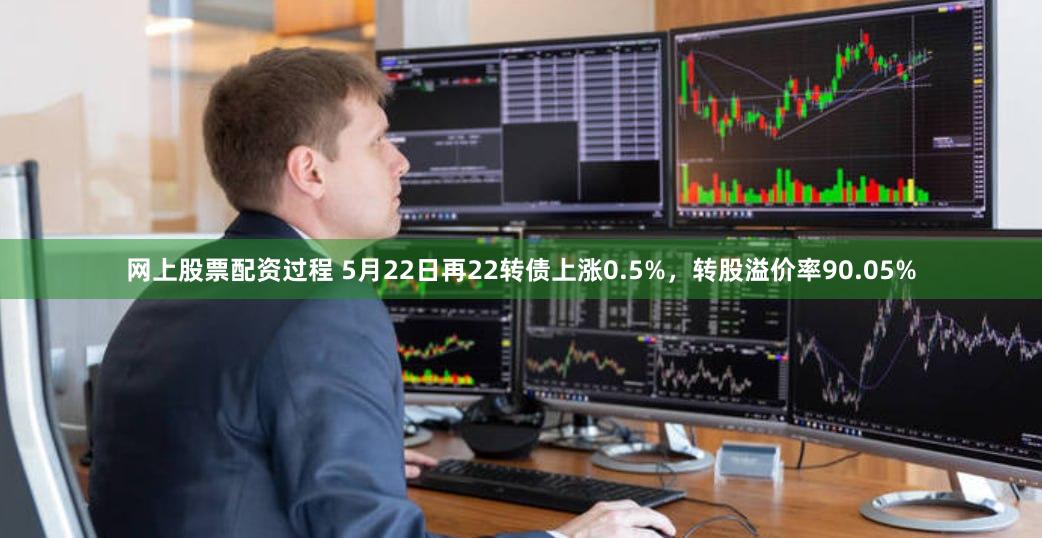 网上股票配资过程 5月22日再22转债上涨0.5%，转股溢价率90.05%