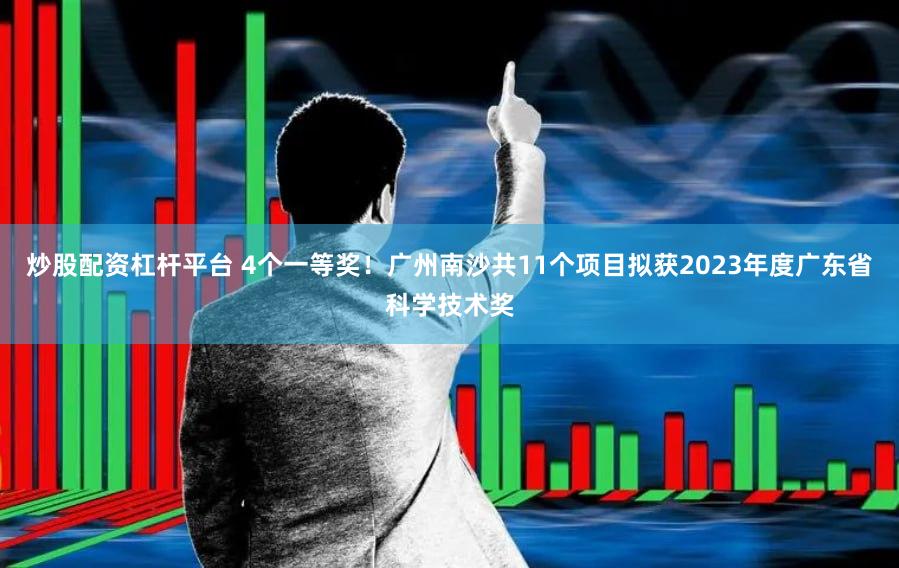 炒股配资杠杆平台 4个一等奖！广州南沙共11个项目拟获2023年度广东省科学技术奖