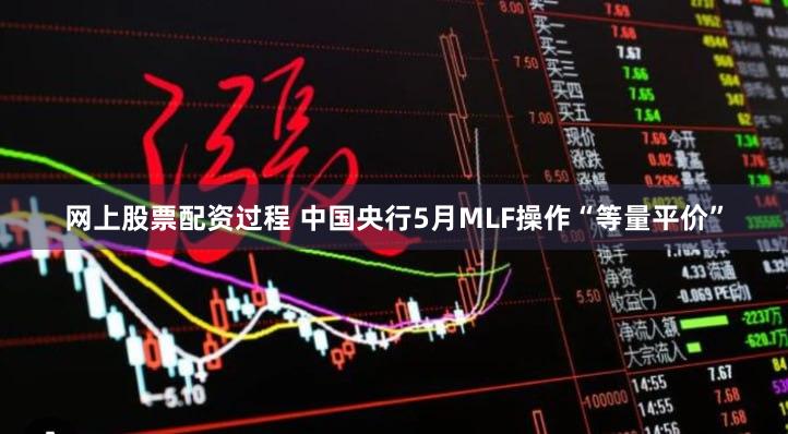 网上股票配资过程 中国央行5月MLF操作“等量平价”