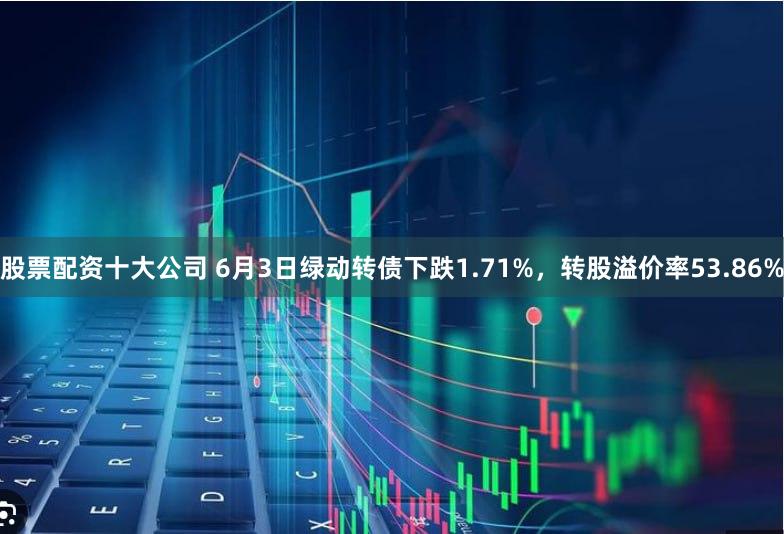 股票配资十大公司 6月3日绿动转债下跌1.71%，转股溢价率53.86%