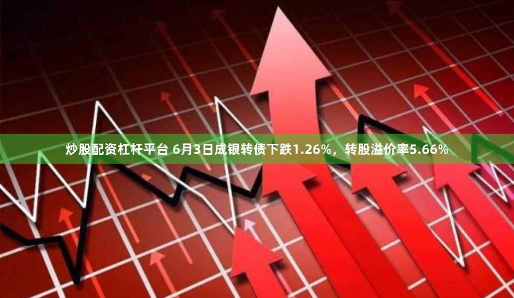 炒股配资杠杆平台 6月3日成银转债下跌1.26%，转股溢价率5.66%