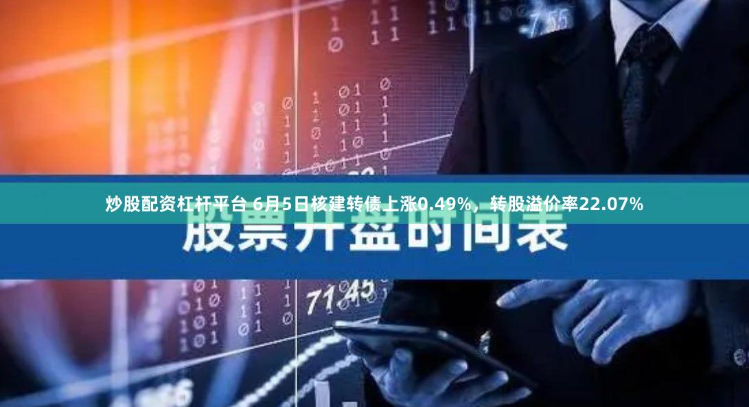 炒股配资杠杆平台 6月5日核建转债上涨0.49%，转股溢价率22.07%