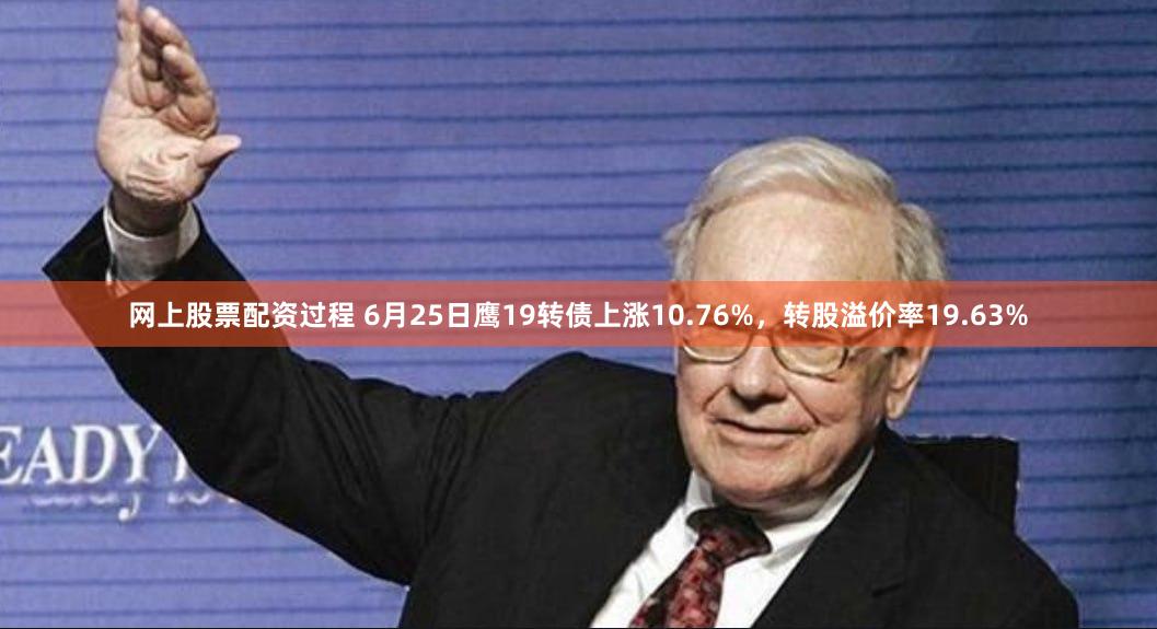 网上股票配资过程 6月25日鹰19转债上涨10.76%，转股溢价率19.63%