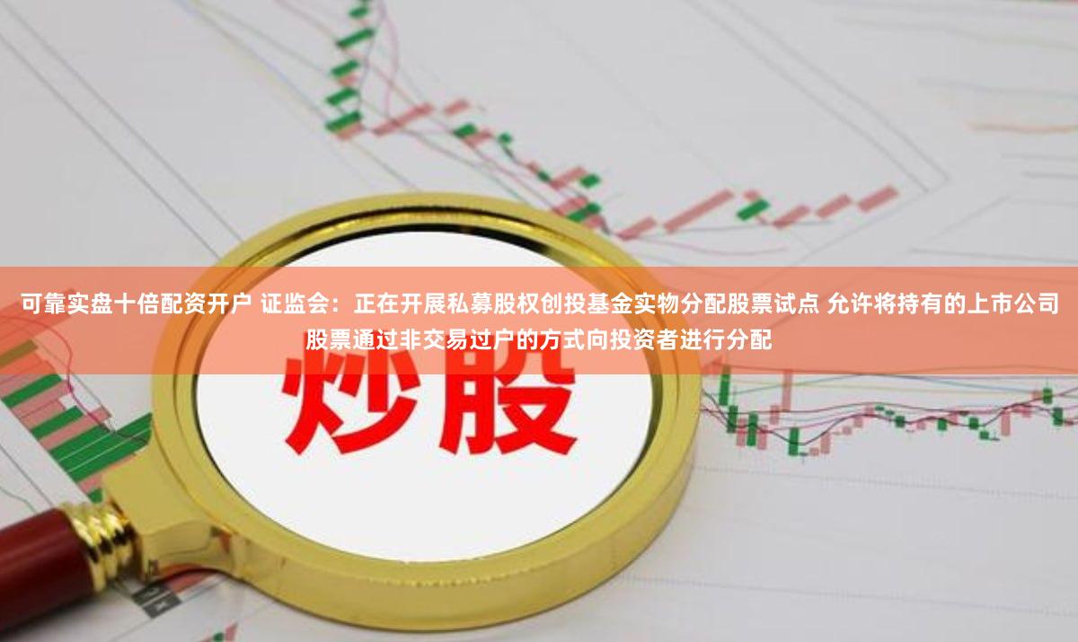 可靠实盘十倍配资开户 证监会：正在开展私募股权创投基金实物分配股票试点 允许将持有的上市公司股票通过非交易过户的方式向投资者进行分配