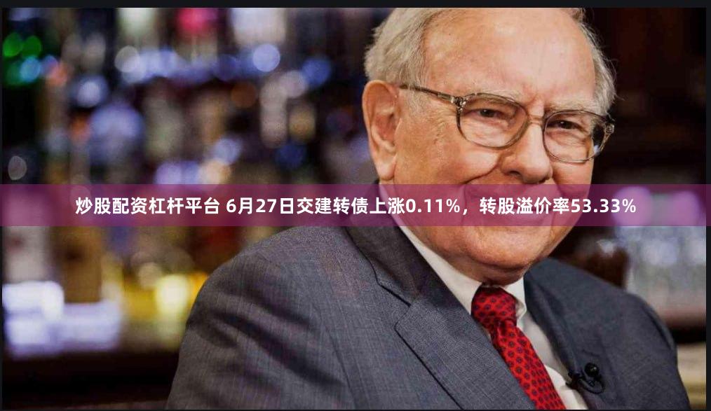 炒股配资杠杆平台 6月27日交建转债上涨0.11%，转股溢价率53.33%