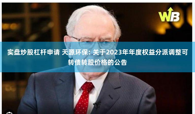 实盘炒股杠杆申请 天源环保: 关于2023年年度权益分派调整可转债转股价格的公告