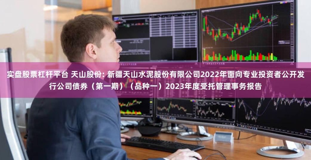 实盘股票杠杆平台 天山股份: 新疆天山水泥股份有限公司2022年面向专业投资者公开发行公司债券（第一期）（品种一）2023年度受托管理事务报告