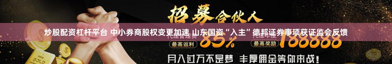 炒股配资杠杆平台 中小券商股权变更加速 山东国资“入主”德邦证券事项获证监会反馈