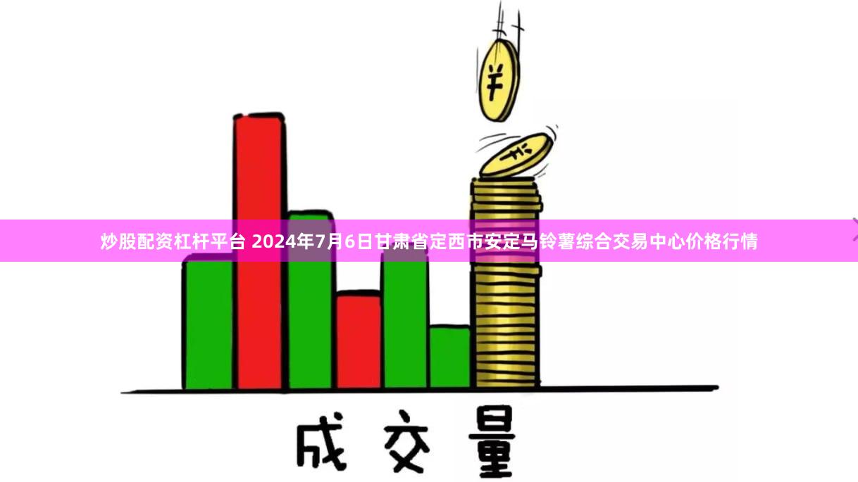 炒股配资杠杆平台 2024年7月6日甘肃省定西市安定马铃薯综合交易中心价格行情