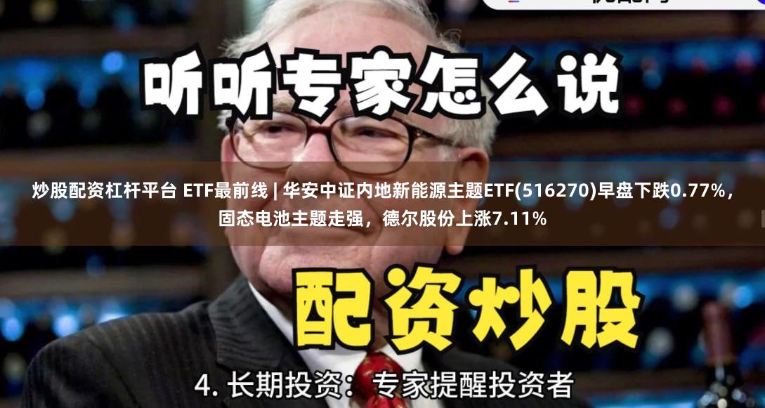 炒股配资杠杆平台 ETF最前线 | 华安中证内地新能源主题ETF(516270)早盘下跌0.77%，固态电池主题走强，德尔股份上涨7.11%