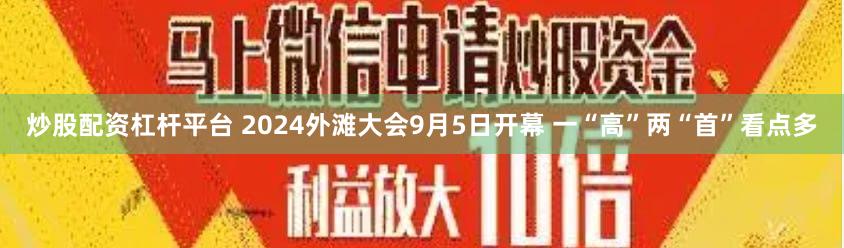 炒股配资杠杆平台 2024外滩大会9月5日开幕 一“高”两“首”看点多