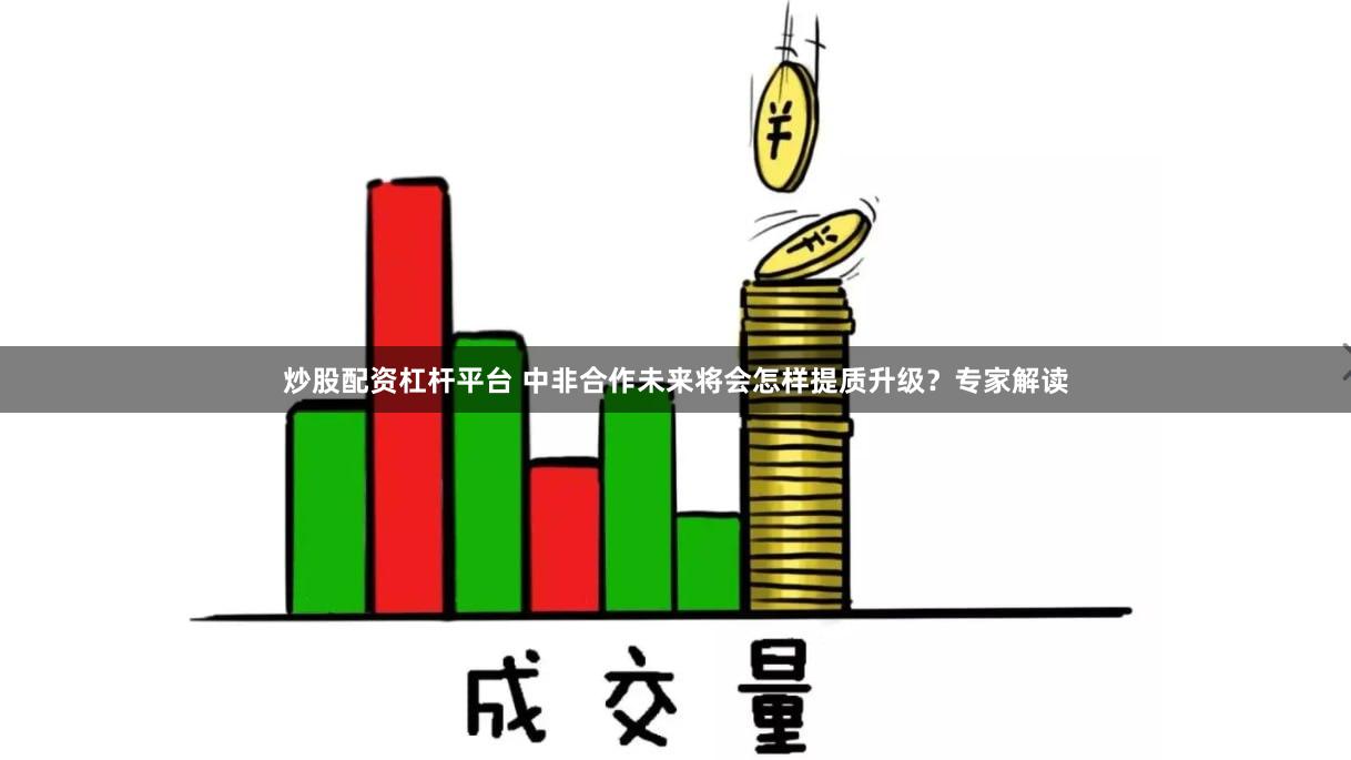 炒股配资杠杆平台 中非合作未来将会怎样提质升级？专家解读