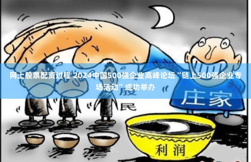 网上股票配资过程 2024中国500强企业高峰论坛“链上500强企业专场活动”成功举办