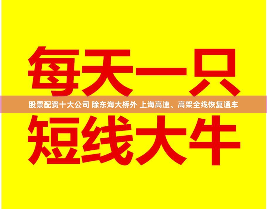 股票配资十大公司 除东海大桥外 上海高速、高架全线恢复通车