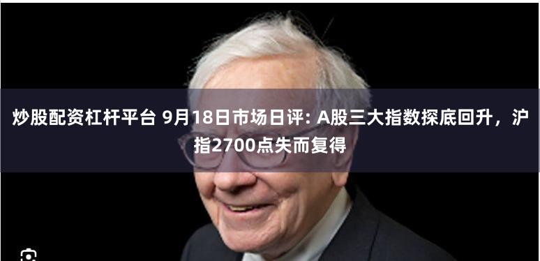 炒股配资杠杆平台 9月18日市场日评: A股三大指数探底回升，沪指2700点失而复得