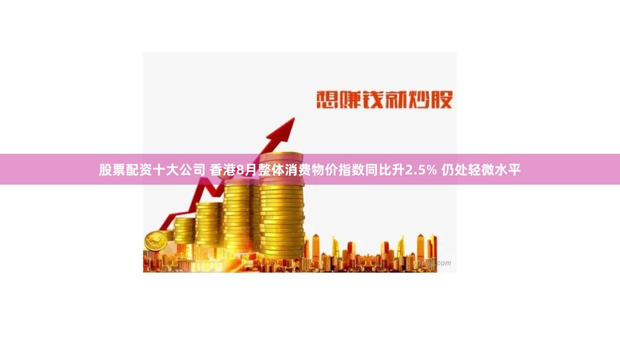 股票配资十大公司 香港8月整体消费物价指数同比升2.5% 仍处轻微水平