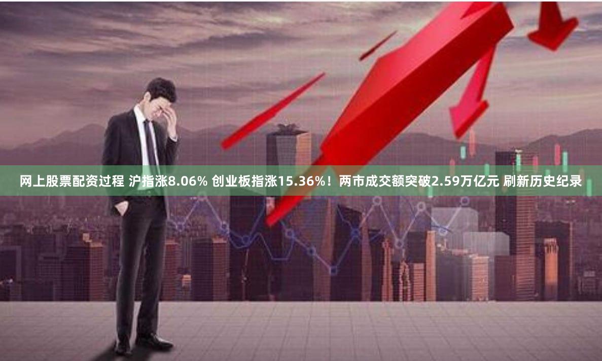 网上股票配资过程 沪指涨8.06% 创业板指涨15.36%！两市成交额突破2.59万亿元 刷新历史纪录