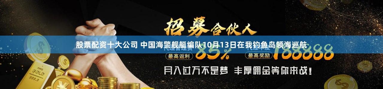 股票配资十大公司 中国海警舰艇编队10月13日在我钓鱼岛领海巡航