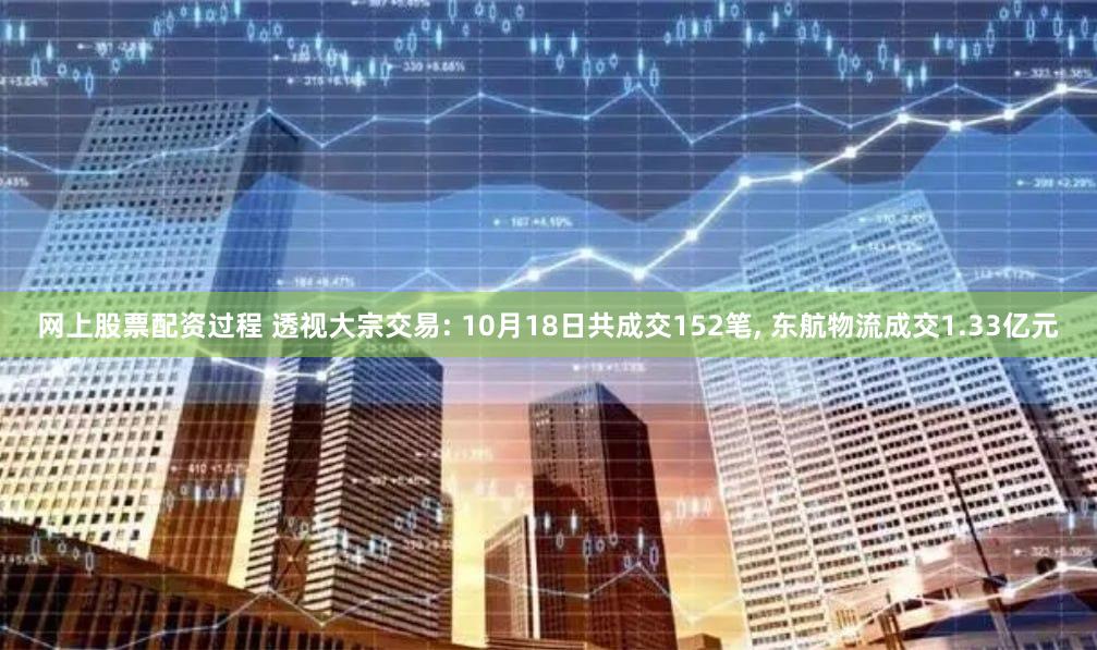 网上股票配资过程 透视大宗交易: 10月18日共成交152笔, 东航物流成交1.33亿元