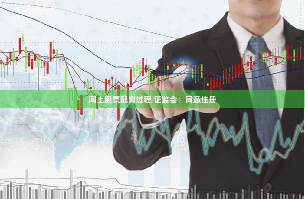 网上股票配资过程 证监会：同意注册