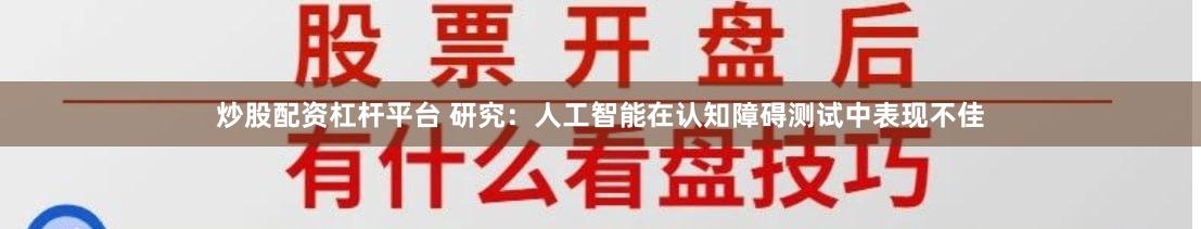 炒股配资杠杆平台 研究：人工智能在认知障碍测试中表现不佳