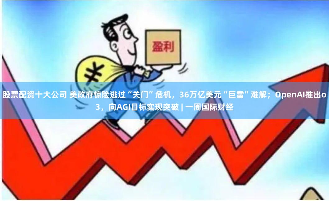 股票配资十大公司 美政府惊险逃过“关门”危机，36万亿美元“巨雷”难解；OpenAI推出o3，向AGI目标实现突破 | 一周国际财经
