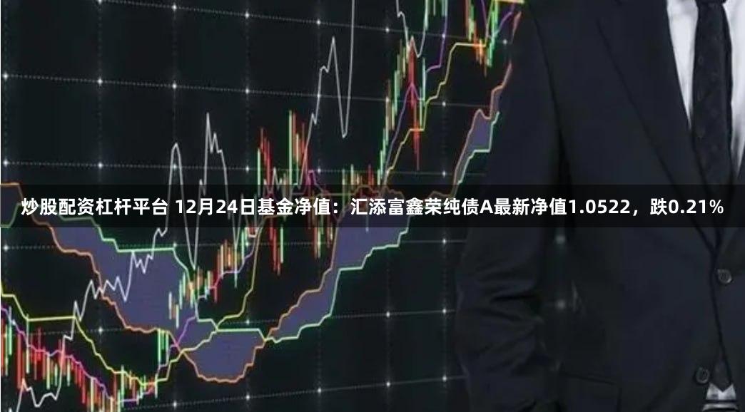 炒股配资杠杆平台 12月24日基金净值：汇添富鑫荣纯债A最新净值1.0522，跌0.21%