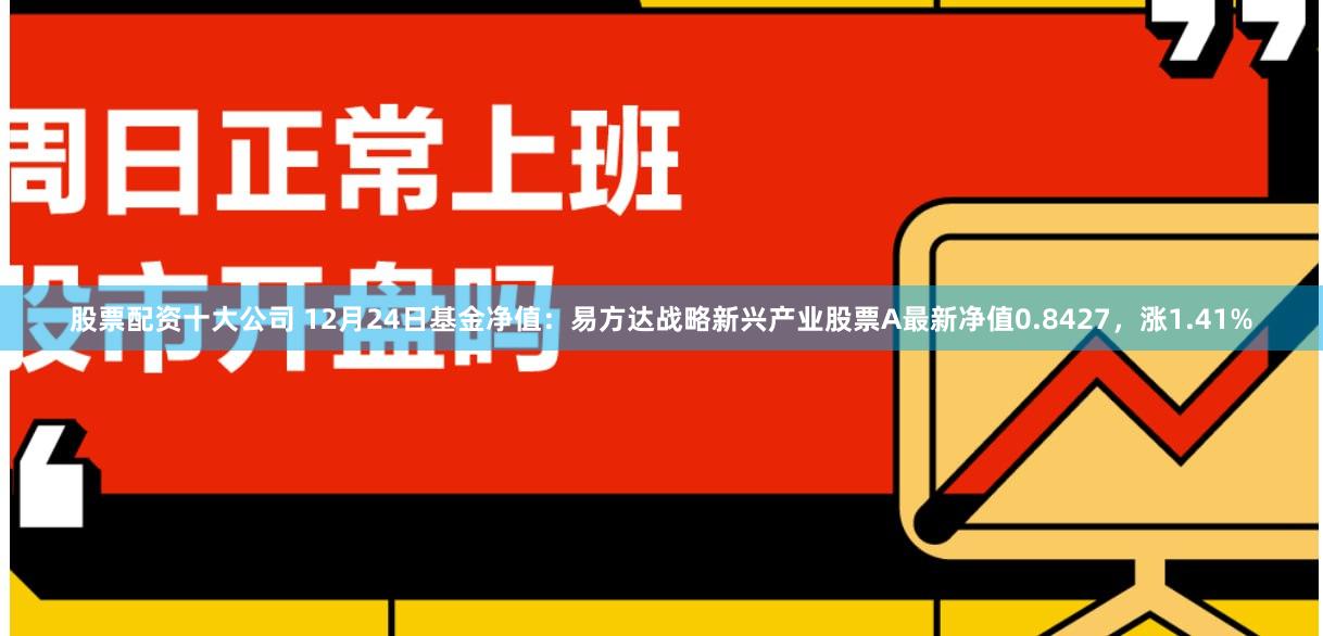 股票配资十大公司 12月24日基金净值：易方达战略新兴产业股票A最新净值0.8427，涨1.41%