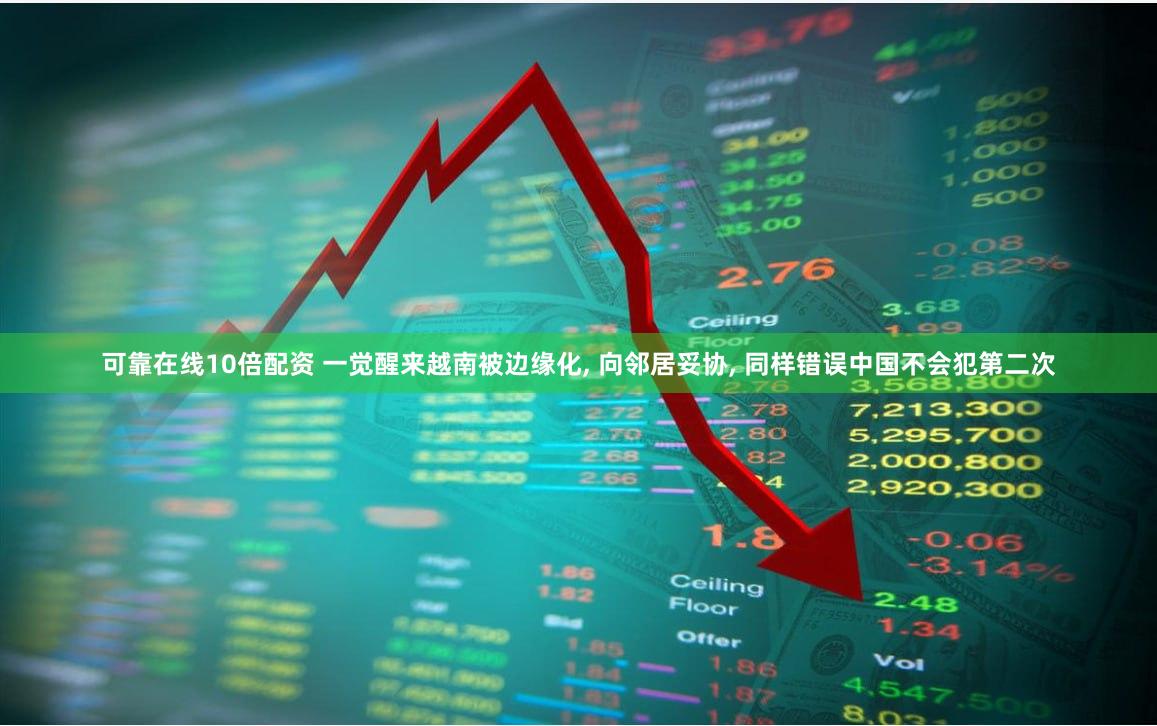 可靠在线10倍配资 一觉醒来越南被边缘化, 向邻居妥协, 同样错误中国不会犯第二次