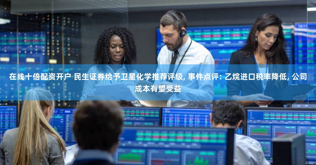 在线十倍配资开户 民生证券给予卫星化学推荐评级, 事件点评: 乙烷进口税率降低, 公司成本有望受益