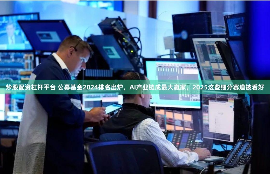 炒股配资杠杆平台 公募基金2024排名出炉，AI产业链成最大赢家，2025这些细分赛道被看好