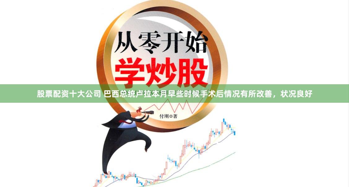 股票配资十大公司 巴西总统卢拉本月早些时候手术后情况有所改善，状况良好