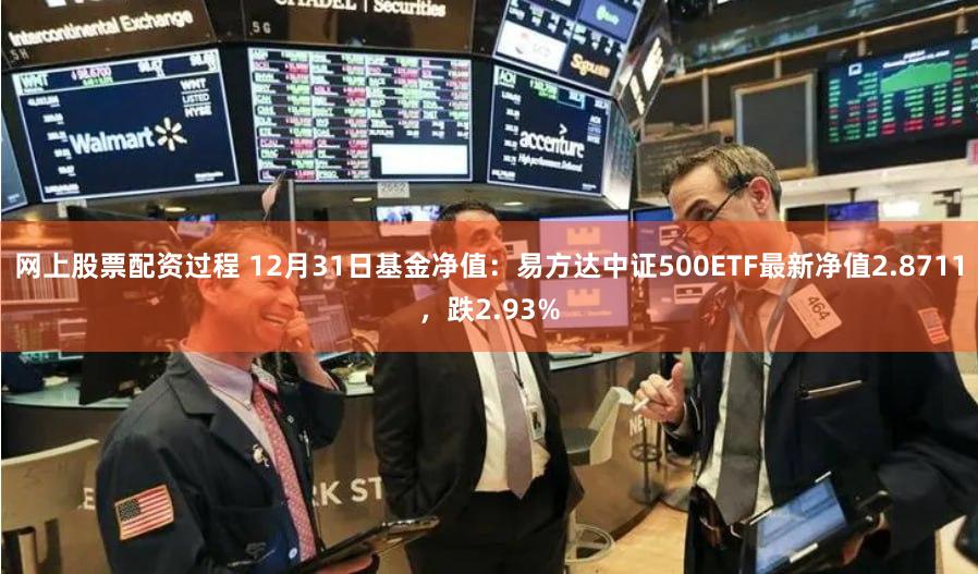 网上股票配资过程 12月31日基金净值：易方达中证500ETF最新净值2.8711，跌2.93%