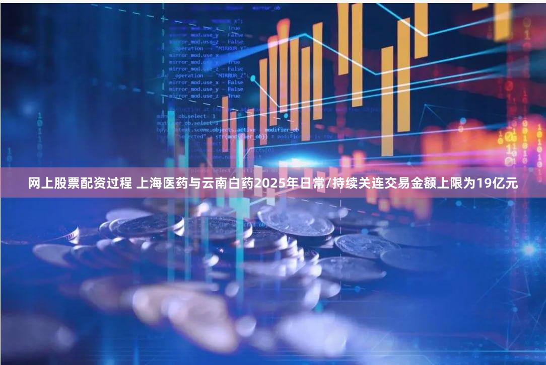 网上股票配资过程 上海医药与云南白药2025年日常/持续关连交易金额上限为19亿元