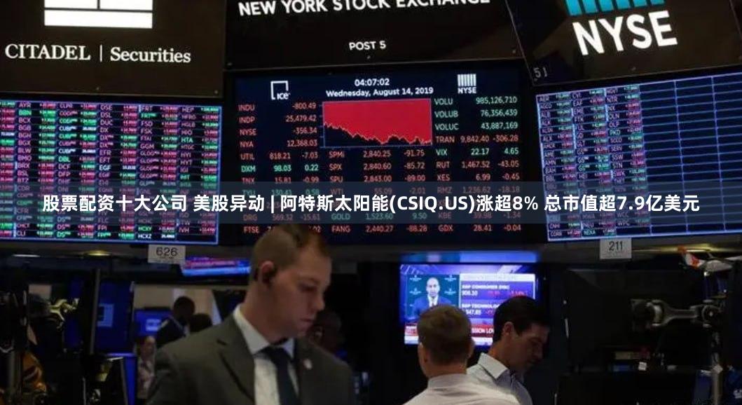股票配资十大公司 美股异动 | 阿特斯太阳能(CSIQ.US)涨超8% 总市值超7.9亿美元