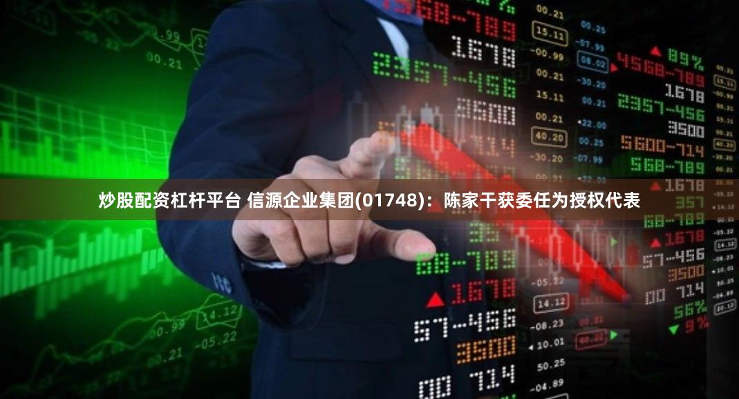 炒股配资杠杆平台 信源企业集团(01748)：陈家干获委任为授权代表