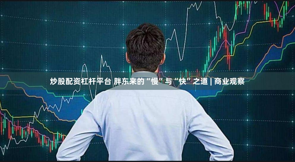 炒股配资杠杆平台 胖东来的“慢”与“快”之道 | 商业观察