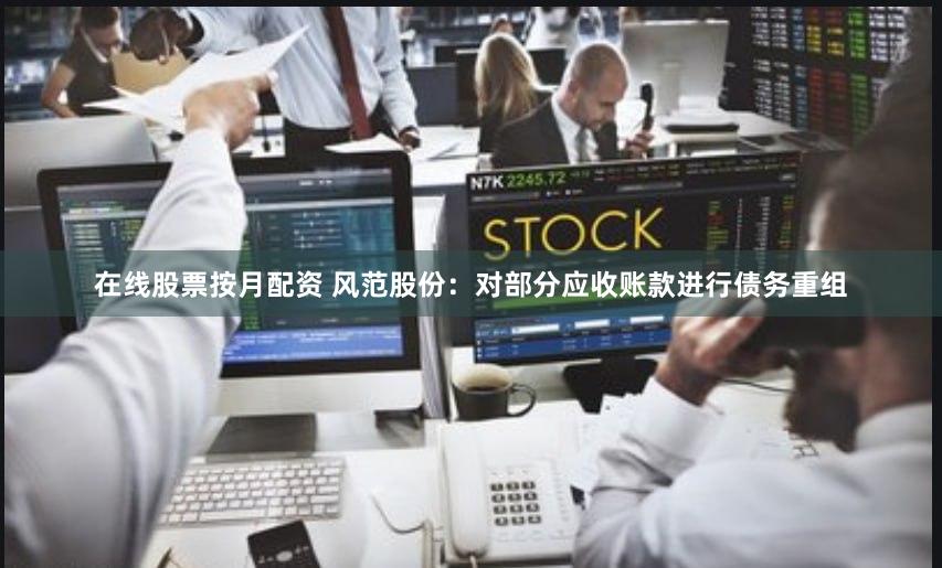 在线股票按月配资 风范股份：对部分应收账款进行债务重组