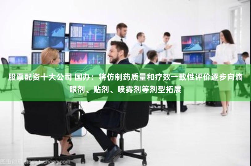 股票配资十大公司 国办：将仿制药质量和疗效一致性评价逐步向滴眼剂、贴剂、喷雾剂等剂型拓展