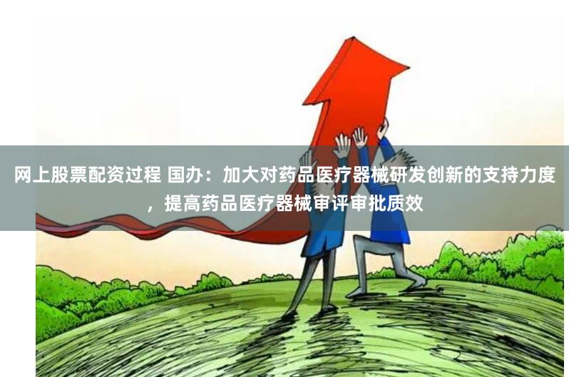 网上股票配资过程 国办：加大对药品医疗器械研发创新的支持力度，提高药品医疗器械审评审批质效